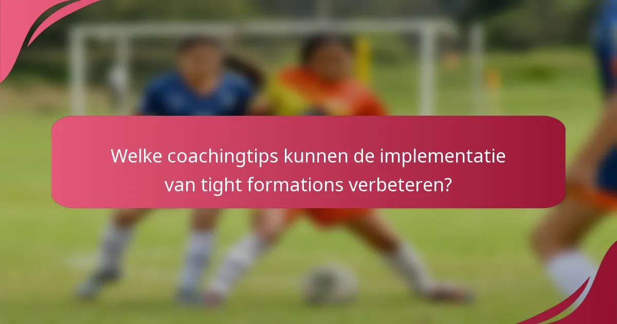 Welke coachingtips kunnen de implementatie van tight formations verbeteren?